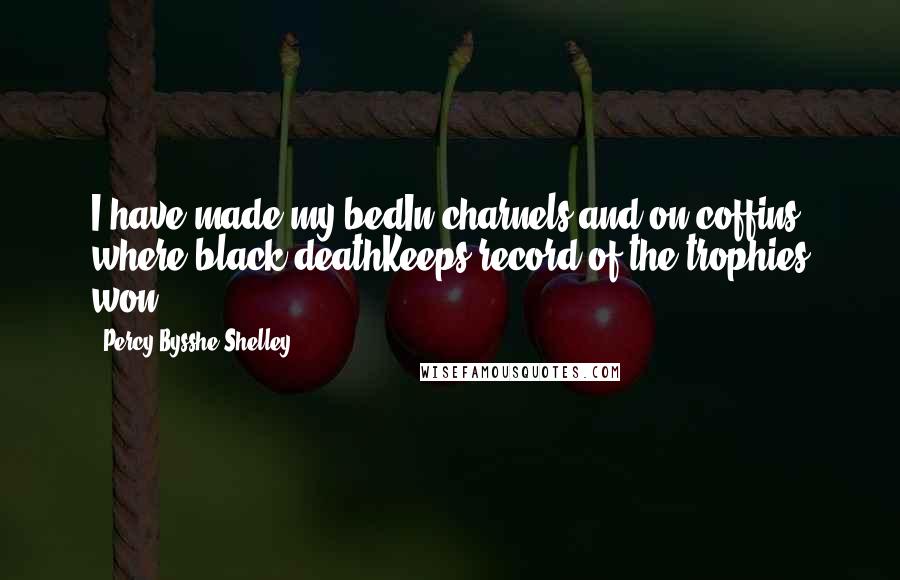 Percy Bysshe Shelley Quotes: I have made my bedIn charnels and on coffins, where black deathKeeps record of the trophies won