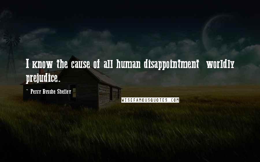 Percy Bysshe Shelley Quotes: I know the cause of all human disappointment  worldly prejudice.