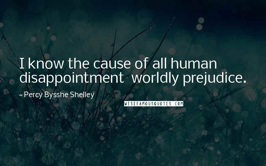 Percy Bysshe Shelley Quotes: I know the cause of all human disappointment  worldly prejudice.