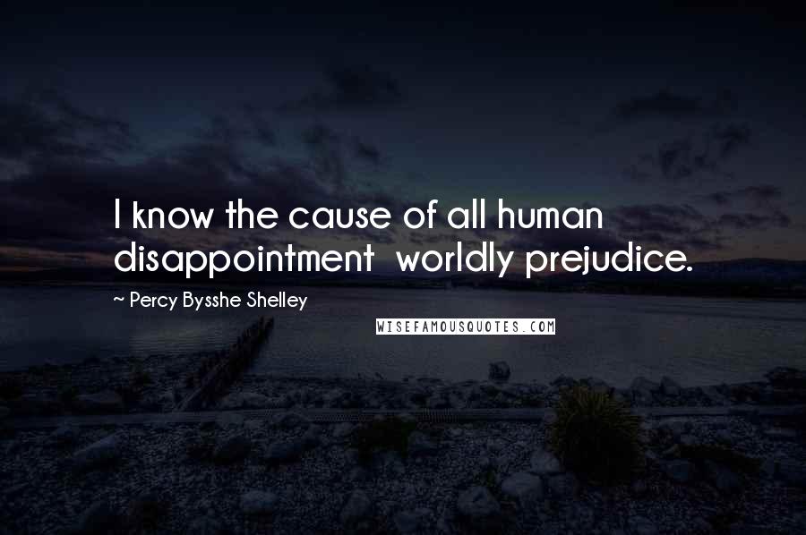 Percy Bysshe Shelley Quotes: I know the cause of all human disappointment  worldly prejudice.