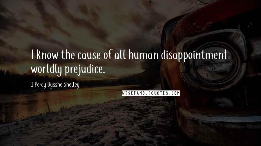 Percy Bysshe Shelley Quotes: I know the cause of all human disappointment  worldly prejudice.