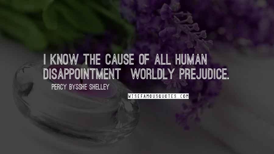Percy Bysshe Shelley Quotes: I know the cause of all human disappointment  worldly prejudice.