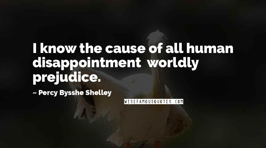 Percy Bysshe Shelley Quotes: I know the cause of all human disappointment  worldly prejudice.