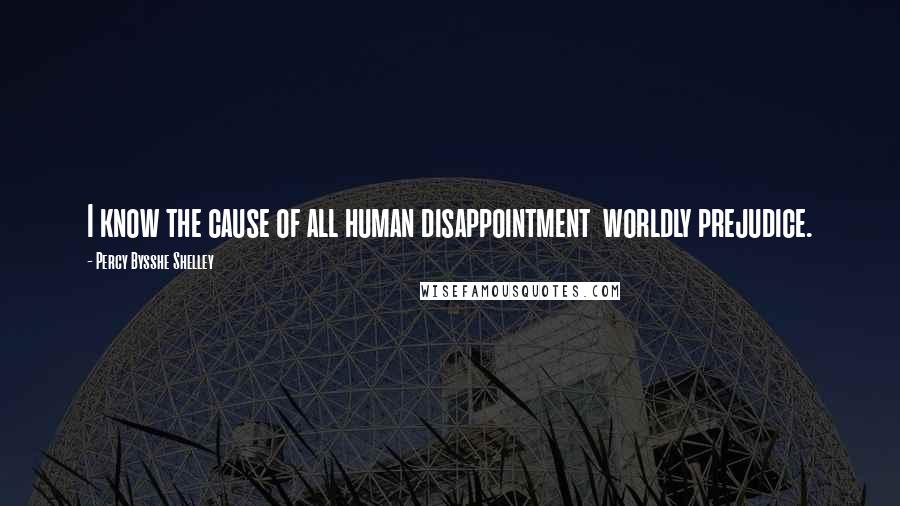 Percy Bysshe Shelley Quotes: I know the cause of all human disappointment  worldly prejudice.