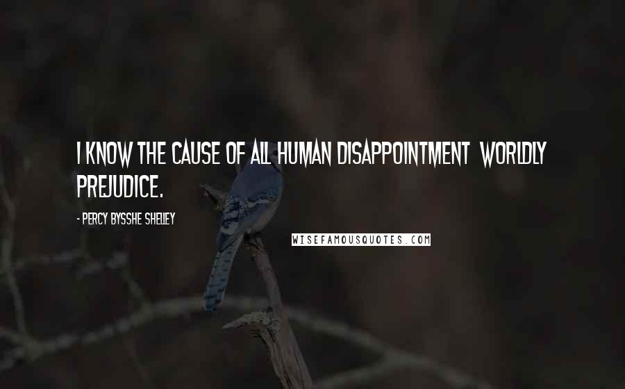 Percy Bysshe Shelley Quotes: I know the cause of all human disappointment  worldly prejudice.