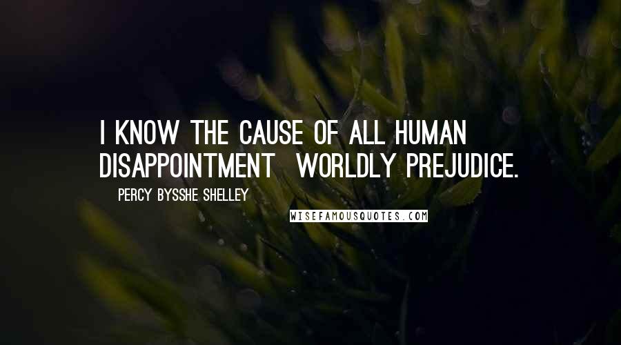 Percy Bysshe Shelley Quotes: I know the cause of all human disappointment  worldly prejudice.