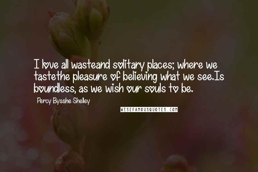 Percy Bysshe Shelley Quotes: I love all wasteand solitary places; where we tastethe pleasure of believing what we see.Is boundless, as we wish our souls to be.