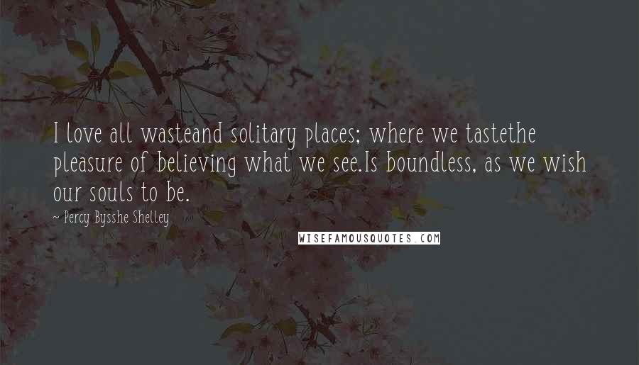 Percy Bysshe Shelley Quotes: I love all wasteand solitary places; where we tastethe pleasure of believing what we see.Is boundless, as we wish our souls to be.