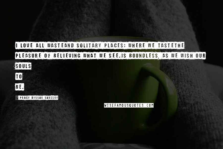Percy Bysshe Shelley Quotes: I love all wasteand solitary places; where we tastethe pleasure of believing what we see.Is boundless, as we wish our souls to be.