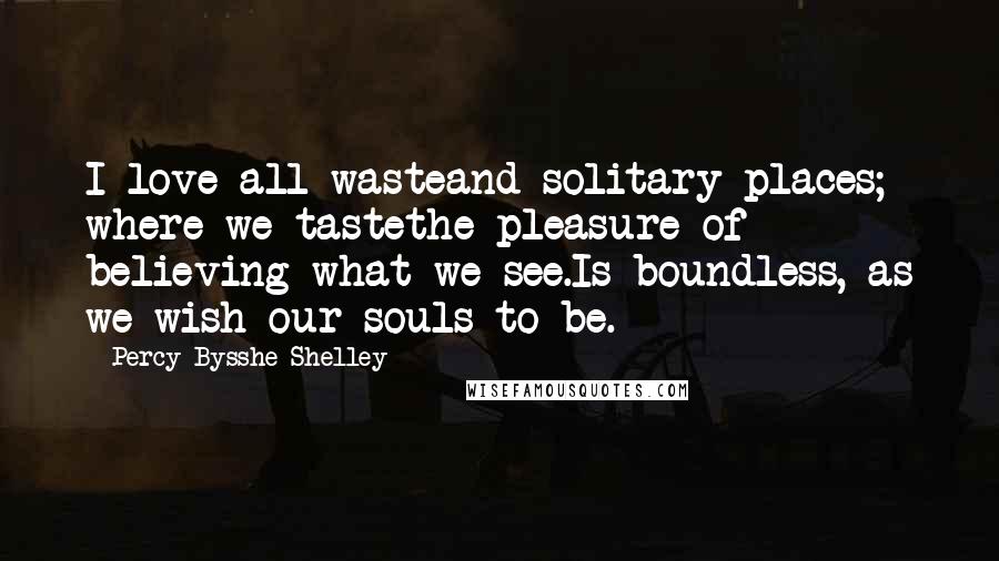 Percy Bysshe Shelley Quotes: I love all wasteand solitary places; where we tastethe pleasure of believing what we see.Is boundless, as we wish our souls to be.