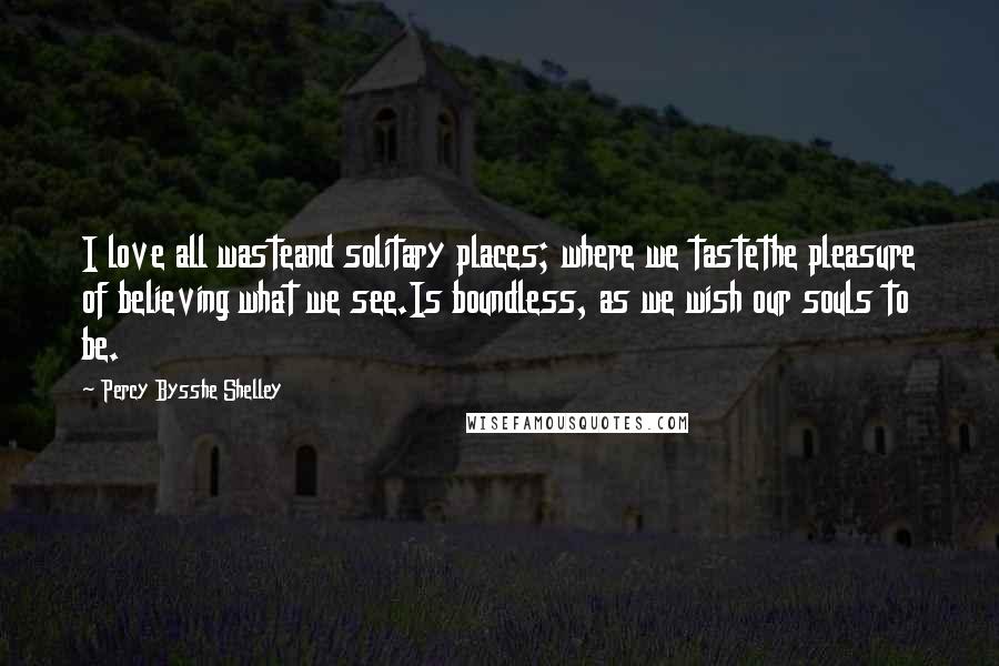 Percy Bysshe Shelley Quotes: I love all wasteand solitary places; where we tastethe pleasure of believing what we see.Is boundless, as we wish our souls to be.