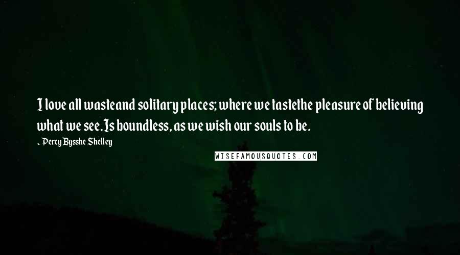 Percy Bysshe Shelley Quotes: I love all wasteand solitary places; where we tastethe pleasure of believing what we see.Is boundless, as we wish our souls to be.