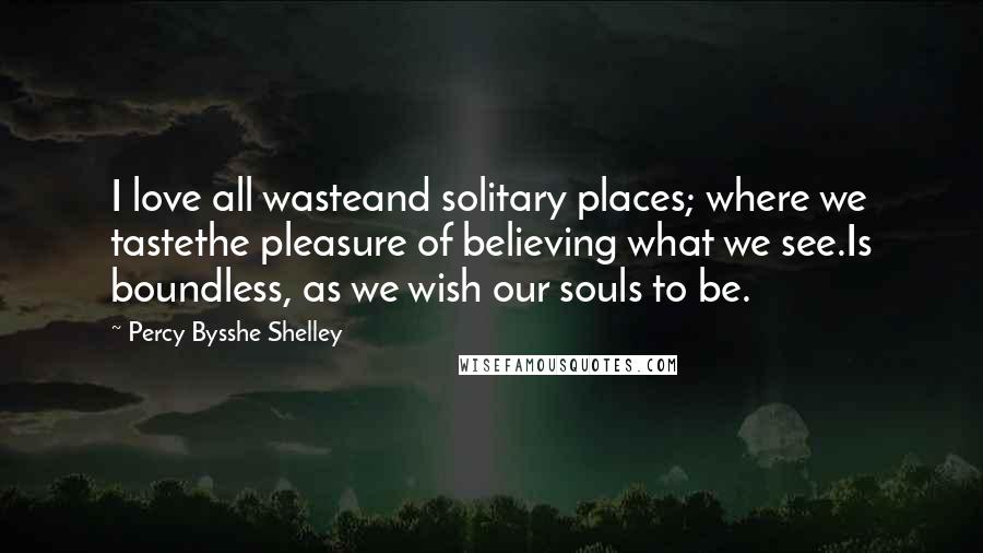 Percy Bysshe Shelley Quotes: I love all wasteand solitary places; where we tastethe pleasure of believing what we see.Is boundless, as we wish our souls to be.