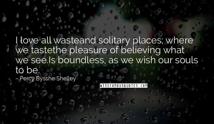 Percy Bysshe Shelley Quotes: I love all wasteand solitary places; where we tastethe pleasure of believing what we see.Is boundless, as we wish our souls to be.