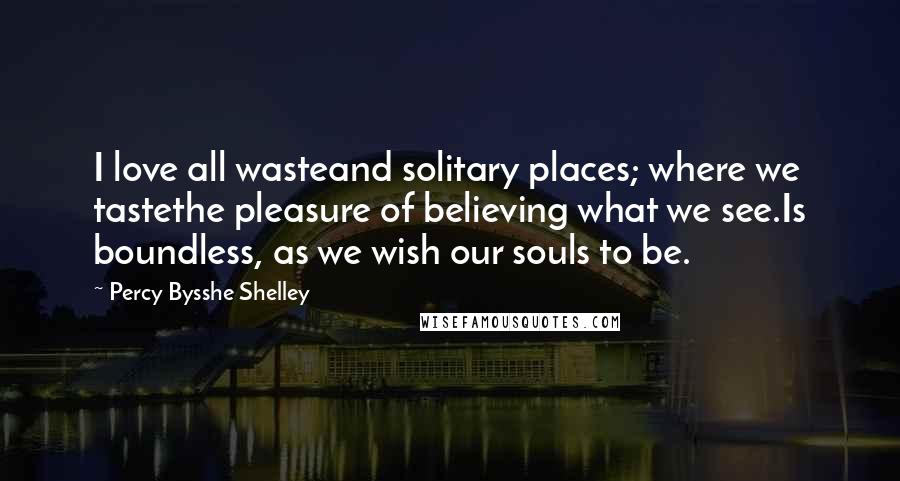 Percy Bysshe Shelley Quotes: I love all wasteand solitary places; where we tastethe pleasure of believing what we see.Is boundless, as we wish our souls to be.
