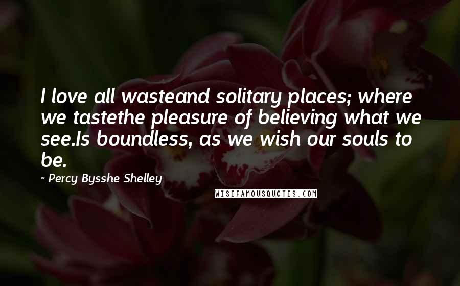 Percy Bysshe Shelley Quotes: I love all wasteand solitary places; where we tastethe pleasure of believing what we see.Is boundless, as we wish our souls to be.