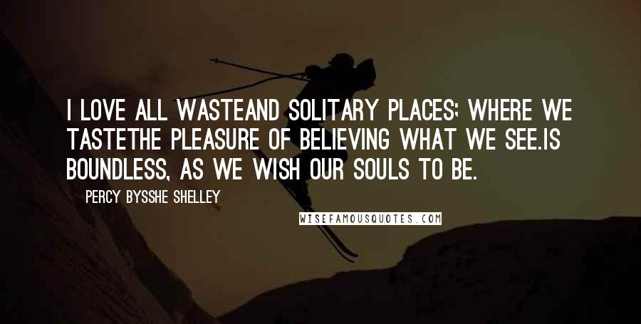 Percy Bysshe Shelley Quotes: I love all wasteand solitary places; where we tastethe pleasure of believing what we see.Is boundless, as we wish our souls to be.