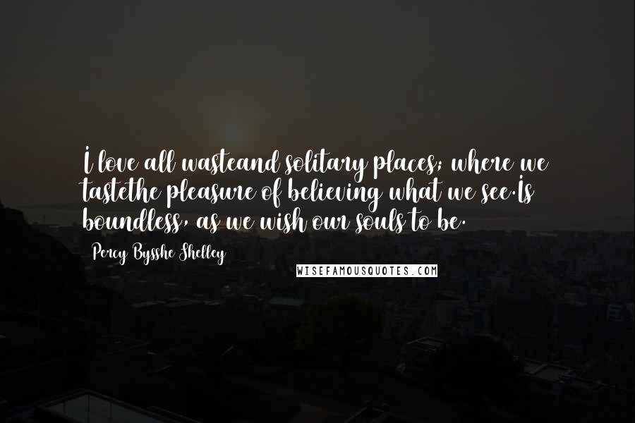 Percy Bysshe Shelley Quotes: I love all wasteand solitary places; where we tastethe pleasure of believing what we see.Is boundless, as we wish our souls to be.