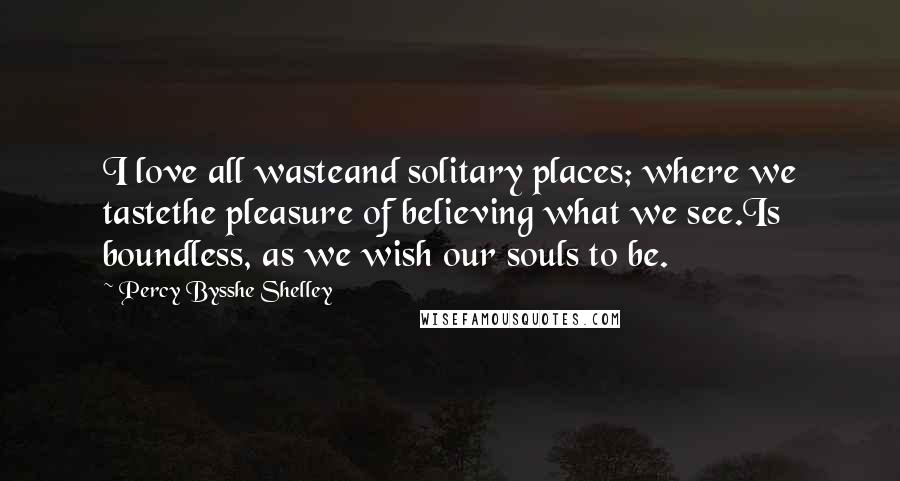 Percy Bysshe Shelley Quotes: I love all wasteand solitary places; where we tastethe pleasure of believing what we see.Is boundless, as we wish our souls to be.