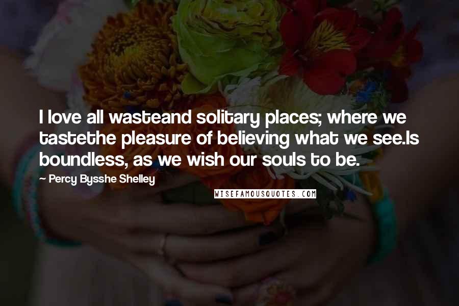 Percy Bysshe Shelley Quotes: I love all wasteand solitary places; where we tastethe pleasure of believing what we see.Is boundless, as we wish our souls to be.