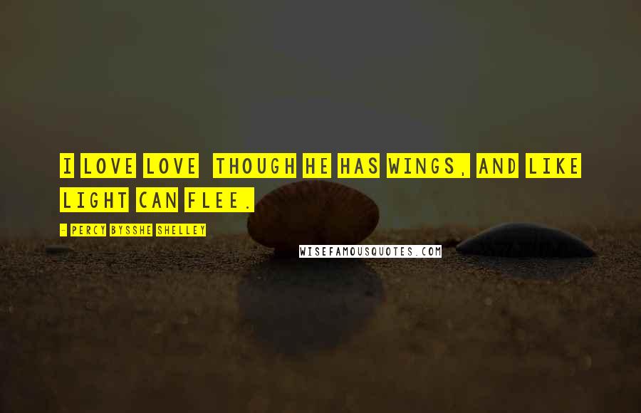 Percy Bysshe Shelley Quotes: I love Love though he has wings, And like light can flee.
