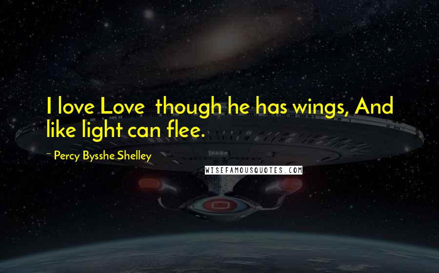 Percy Bysshe Shelley Quotes: I love Love  though he has wings, And like light can flee.