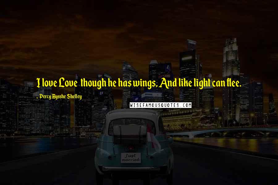 Percy Bysshe Shelley Quotes: I love Love though he has wings, And like light can flee.