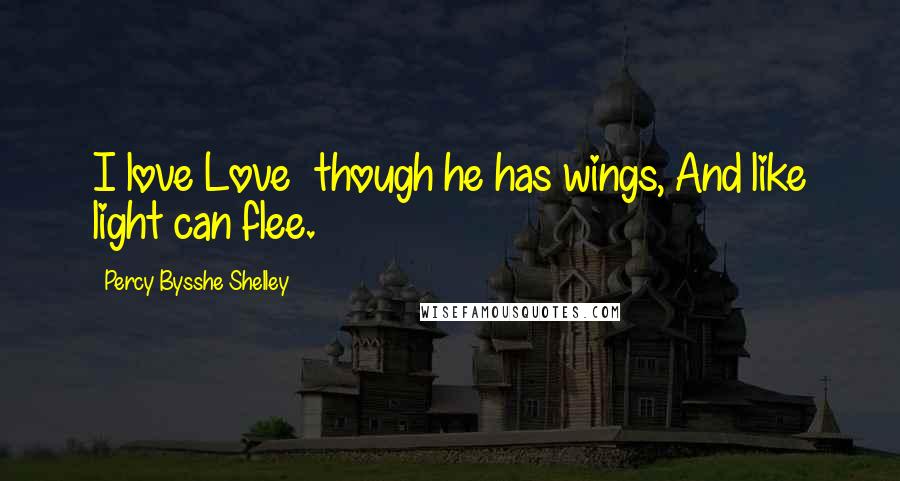 Percy Bysshe Shelley Quotes: I love Love  though he has wings, And like light can flee.