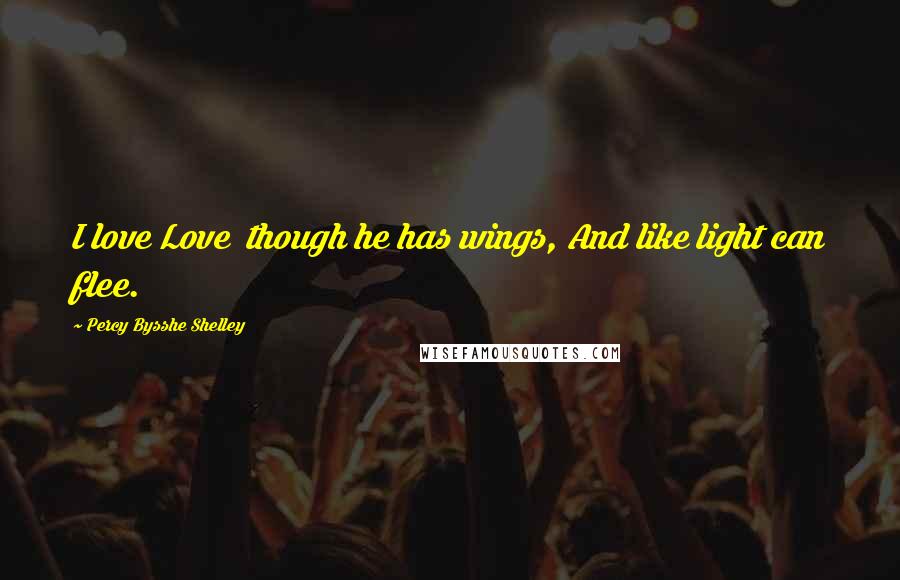 Percy Bysshe Shelley Quotes: I love Love though he has wings, And like light can flee.
