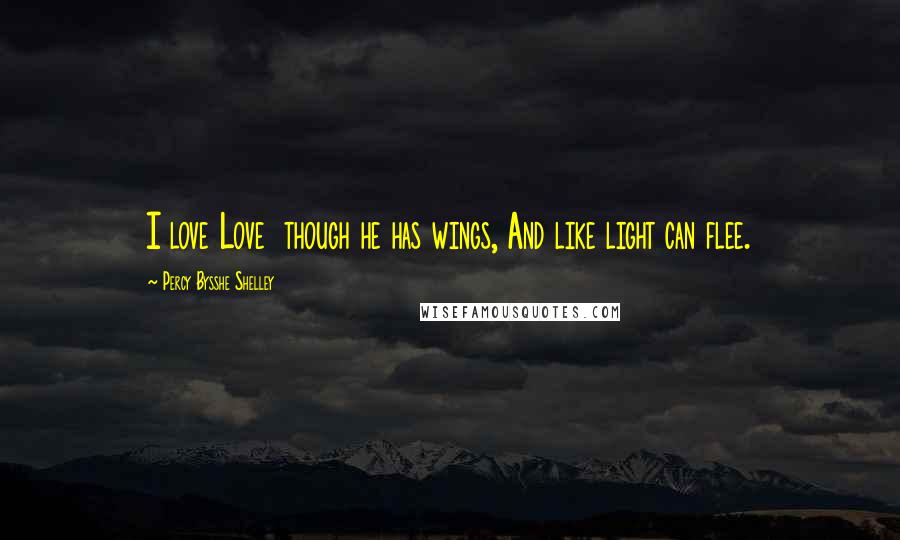 Percy Bysshe Shelley Quotes: I love Love though he has wings, And like light can flee.