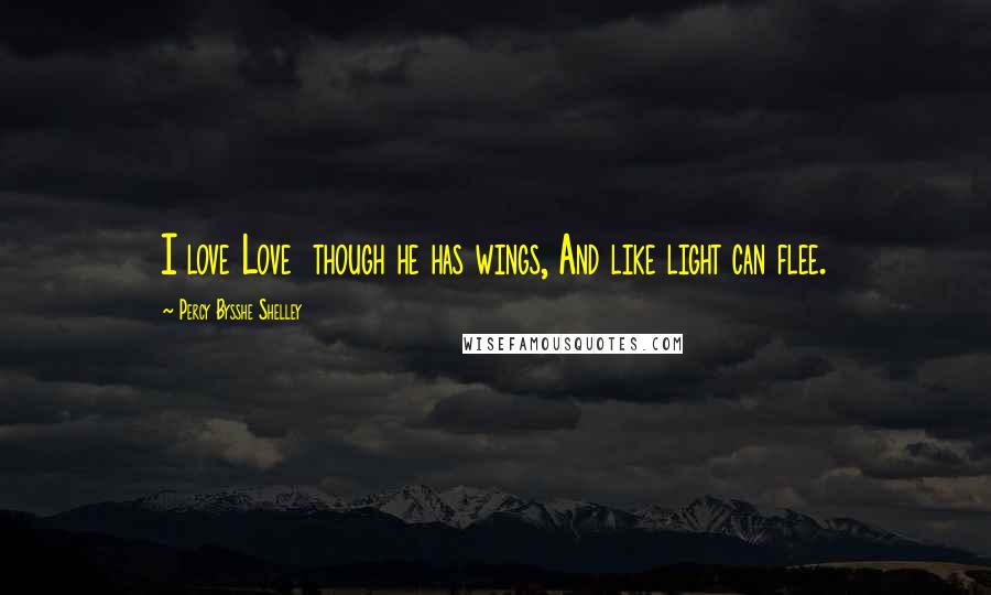 Percy Bysshe Shelley Quotes: I love Love  though he has wings, And like light can flee.