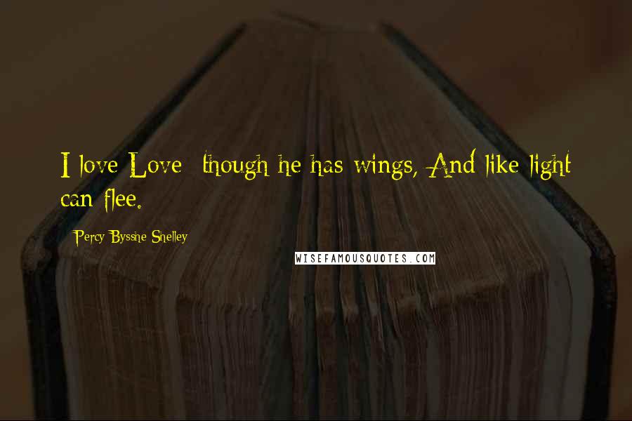 Percy Bysshe Shelley Quotes: I love Love  though he has wings, And like light can flee.