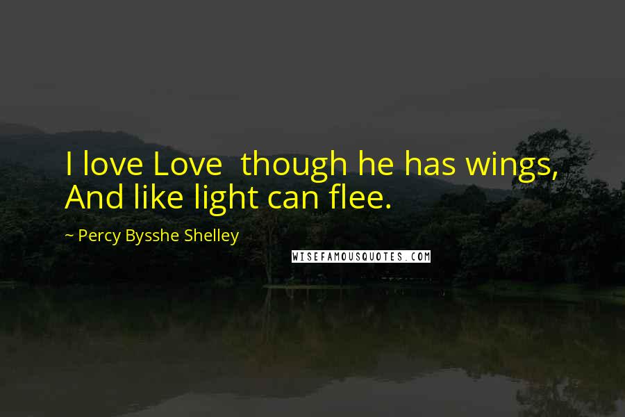 Percy Bysshe Shelley Quotes: I love Love  though he has wings, And like light can flee.