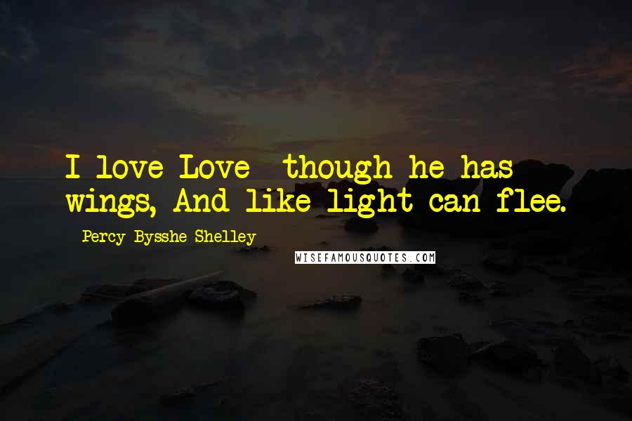 Percy Bysshe Shelley Quotes: I love Love  though he has wings, And like light can flee.