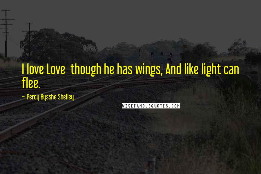 Percy Bysshe Shelley Quotes: I love Love  though he has wings, And like light can flee.