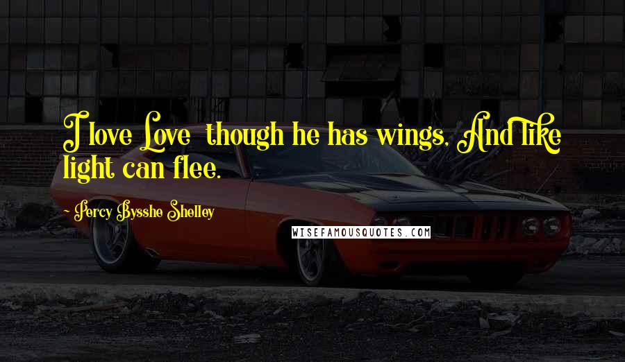 Percy Bysshe Shelley Quotes: I love Love  though he has wings, And like light can flee.