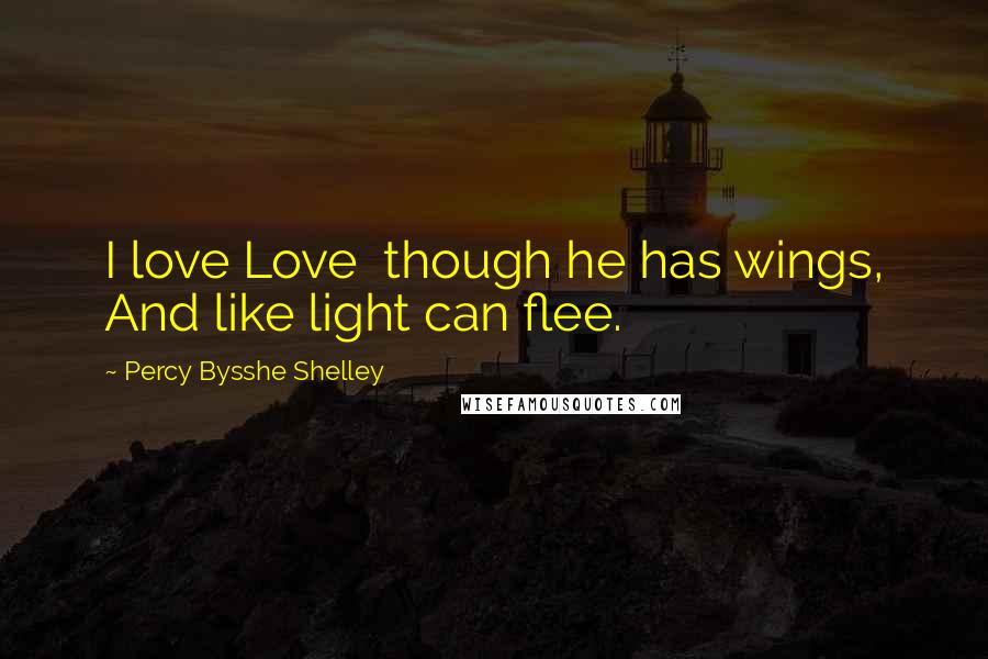 Percy Bysshe Shelley Quotes: I love Love  though he has wings, And like light can flee.