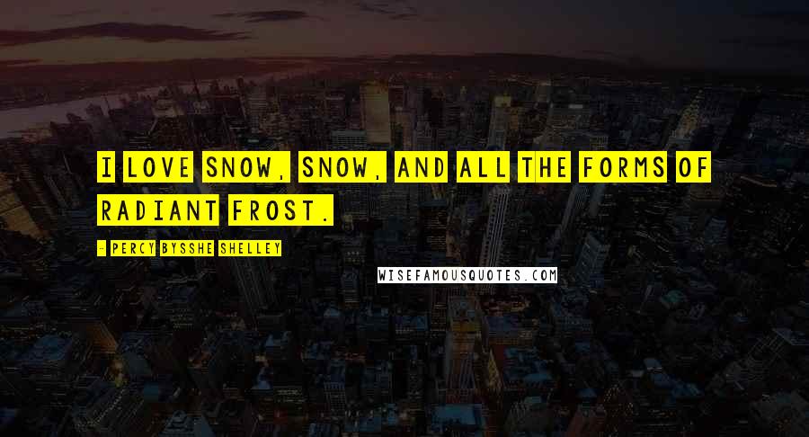 Percy Bysshe Shelley Quotes: I love snow, snow, and all the forms of radiant frost.