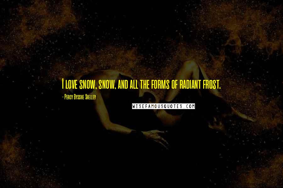 Percy Bysshe Shelley Quotes: I love snow, snow, and all the forms of radiant frost.