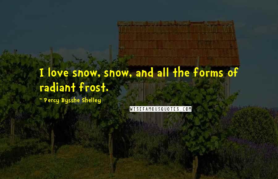 Percy Bysshe Shelley Quotes: I love snow, snow, and all the forms of radiant frost.