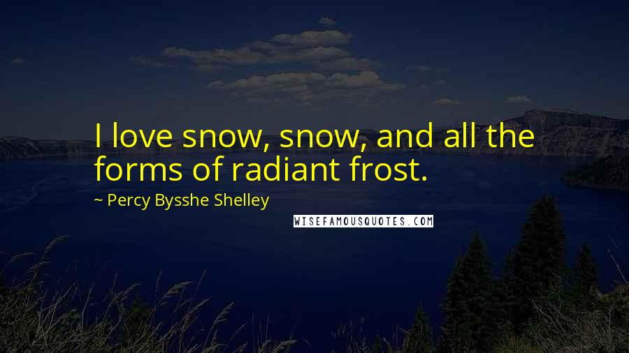 Percy Bysshe Shelley Quotes: I love snow, snow, and all the forms of radiant frost.