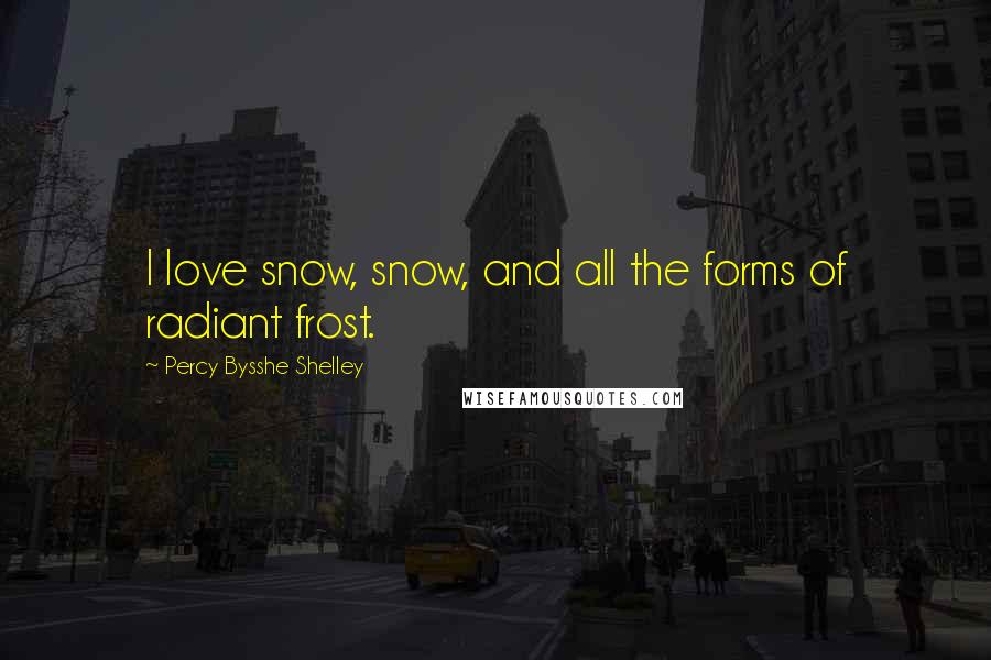 Percy Bysshe Shelley Quotes: I love snow, snow, and all the forms of radiant frost.