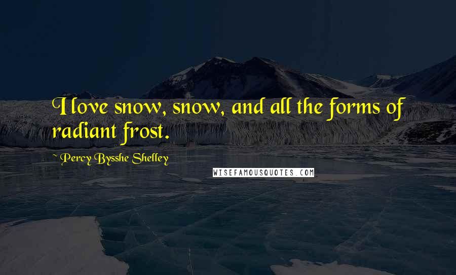 Percy Bysshe Shelley Quotes: I love snow, snow, and all the forms of radiant frost.