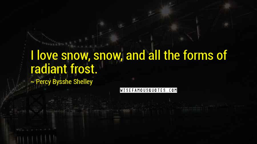 Percy Bysshe Shelley Quotes: I love snow, snow, and all the forms of radiant frost.