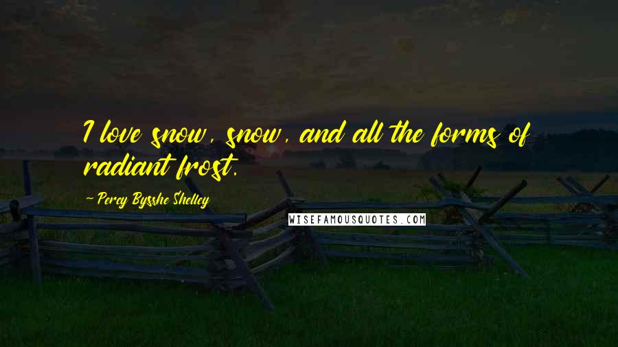 Percy Bysshe Shelley Quotes: I love snow, snow, and all the forms of radiant frost.