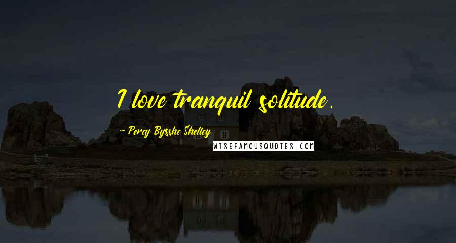 Percy Bysshe Shelley Quotes: I love tranquil solitude.