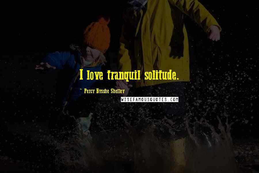 Percy Bysshe Shelley Quotes: I love tranquil solitude.
