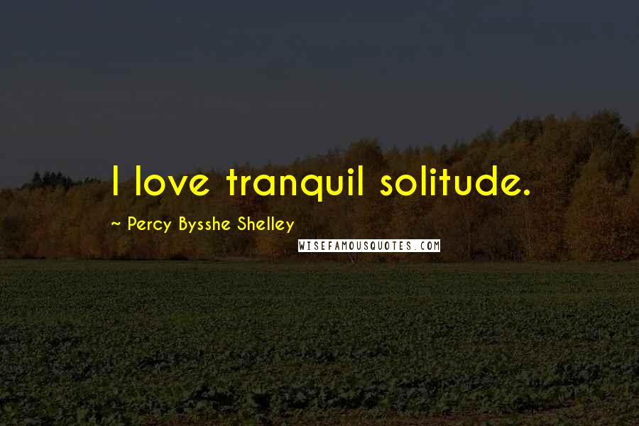 Percy Bysshe Shelley Quotes: I love tranquil solitude.