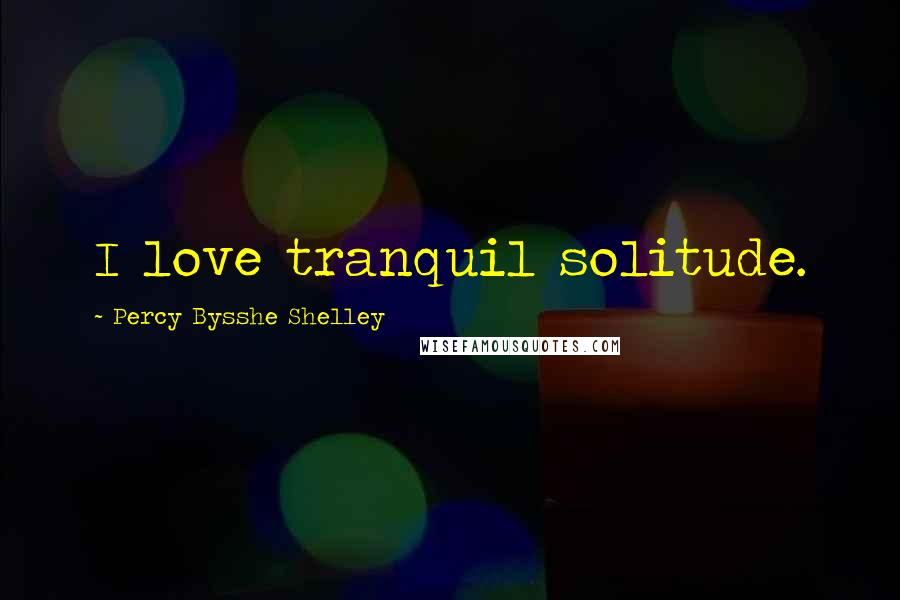 Percy Bysshe Shelley Quotes: I love tranquil solitude.