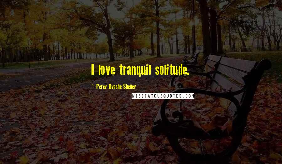 Percy Bysshe Shelley Quotes: I love tranquil solitude.